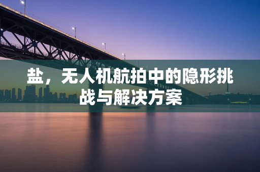盐，无人机航拍中的隐形挑战与解决方案