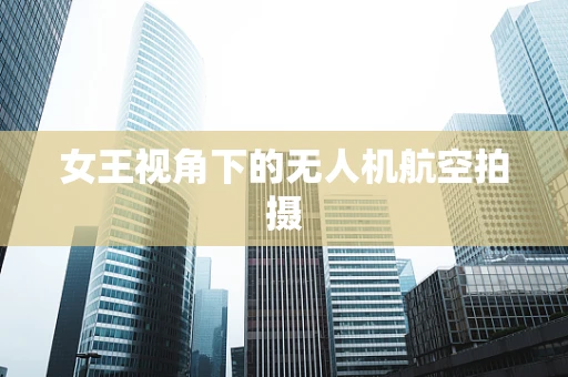 女王视角下的无人机航空拍摄