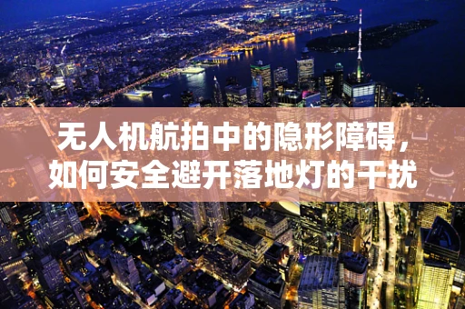 无人机航拍中的隐形障碍，如何安全避开落地灯的干扰？