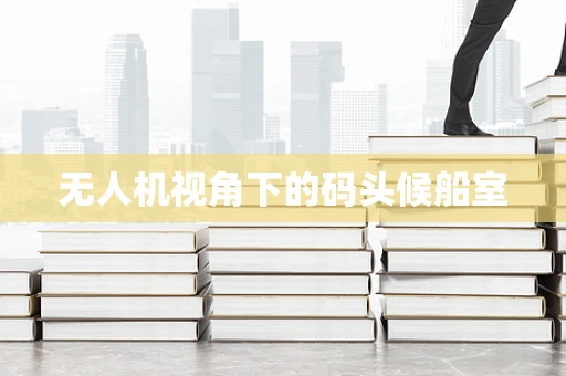 无人机视角下的码头候船室