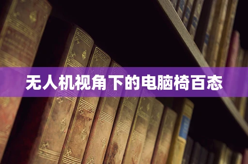 无人机视角下的电脑椅百态