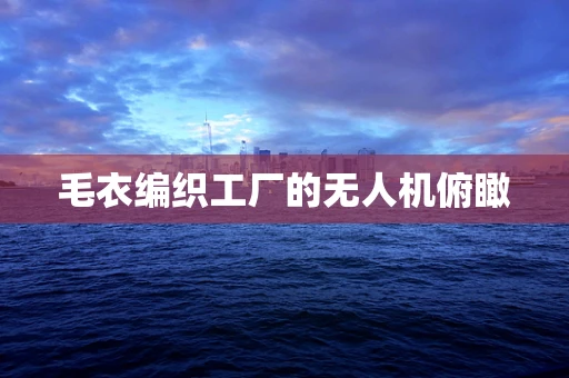 毛衣编织工厂的无人机俯瞰