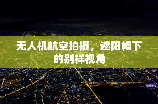 无人机航空拍摄，遮阳帽下的别样视角