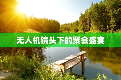 无人机镜头下的聚会盛宴