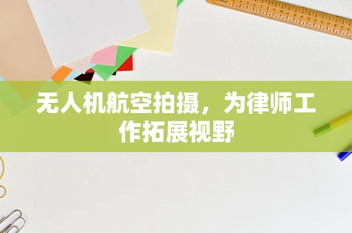 无人机航空拍摄，为律师工作拓展视野