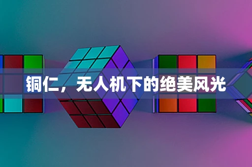 铜仁，无人机下的绝美风光