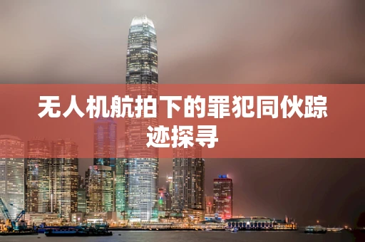 无人机航拍下的罪犯同伙踪迹探寻