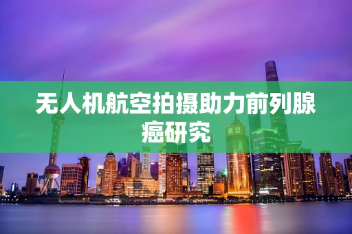 无人机航空拍摄助力前列腺癌研究