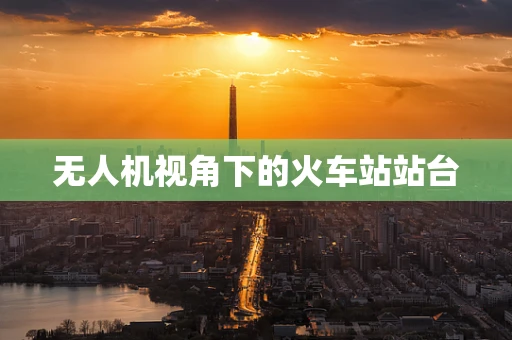 无人机视角下的火车站站台
