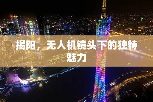 揭阳，无人机镜头下的独特魅力