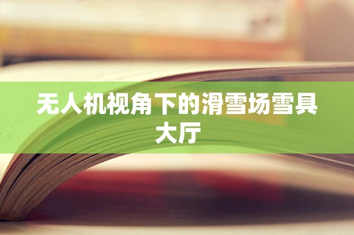 无人机视角下的滑雪场雪具大厅