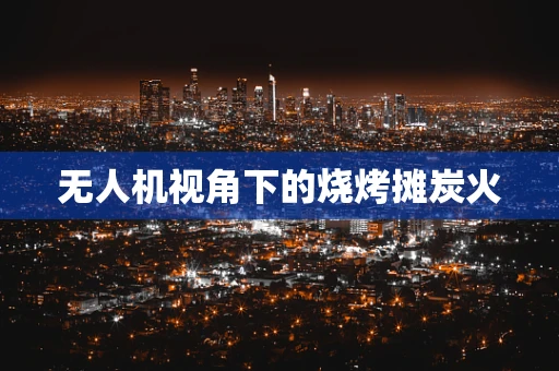 无人机视角下的烧烤摊炭火