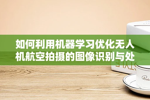 如何利用机器学习优化无人机航空拍摄的图像识别与处理？