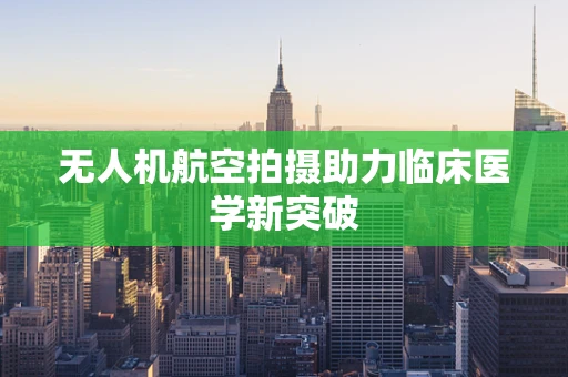 无人机航空拍摄助力临床医学新突破