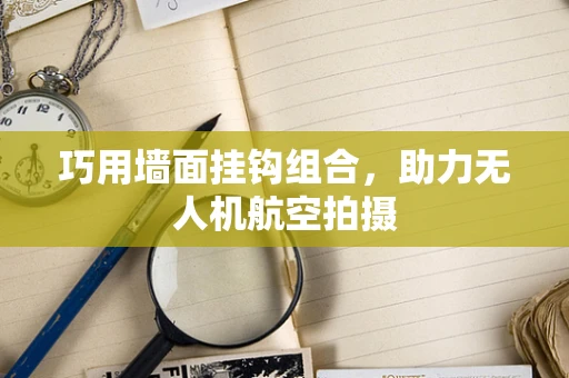 巧用墙面挂钩组合，助力无人机航空拍摄