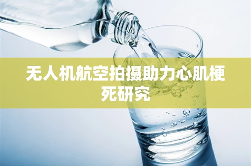 无人机航空拍摄助力心肌梗死研究