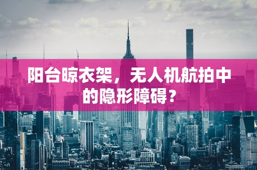 阳台晾衣架，无人机航拍中的隐形障碍？