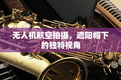 无人机航空拍摄，遮阳帽下的独特视角