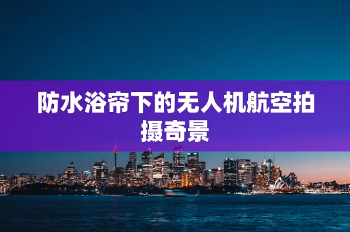 防水浴帘下的无人机航空拍摄奇景