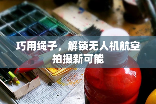 巧用绳子，解锁无人机航空拍摄新可能