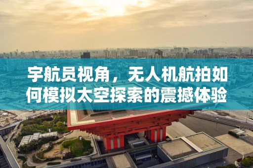 宇航员视角，无人机航拍如何模拟太空探索的震撼体验？