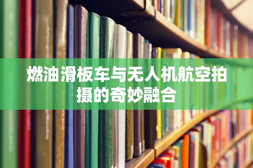 燃油滑板车与无人机航空拍摄的奇妙融合