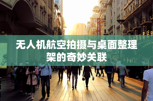 无人机航空拍摄与桌面整理架的奇妙关联