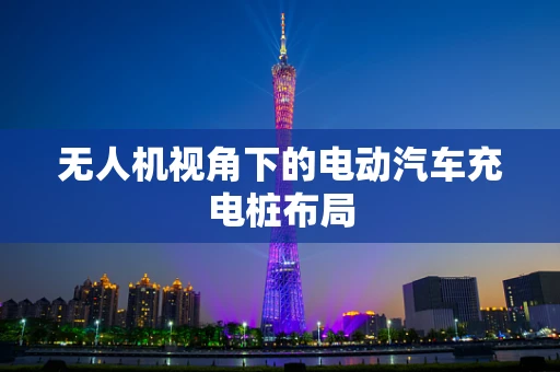 无人机视角下的电动汽车充电桩布局
