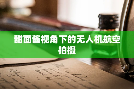 甜面酱视角下的无人机航空拍摄
