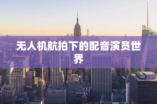 无人机航拍下的配音演员世界