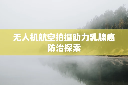 无人机航空拍摄助力乳腺癌防治探索