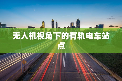 无人机视角下的有轨电车站点