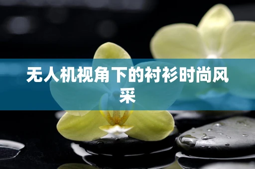 无人机视角下的衬衫时尚风采