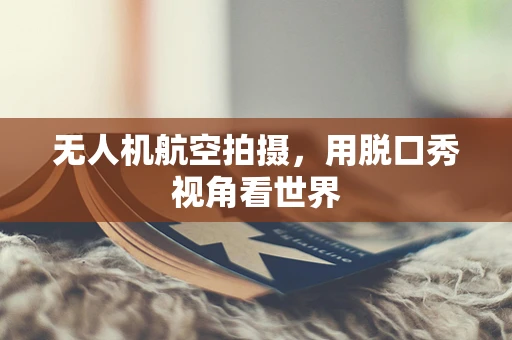 无人机航空拍摄，用脱口秀视角看世界