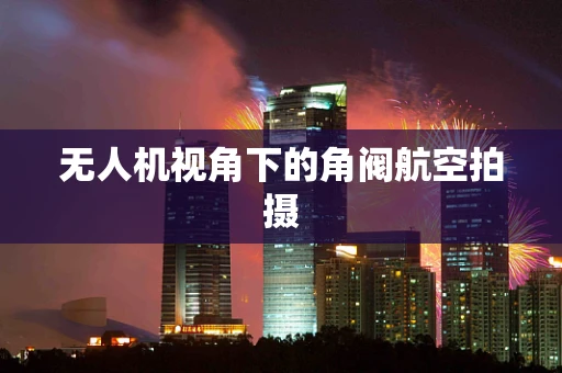 无人机视角下的角阀航空拍摄