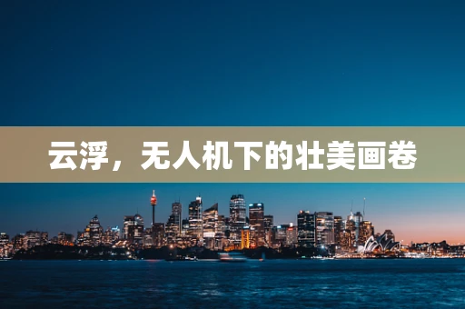 云浮，无人机下的壮美画卷