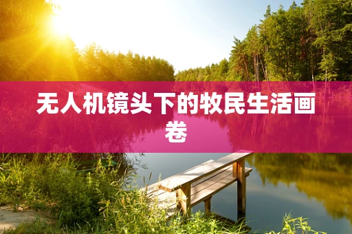 无人机镜头下的牧民生活画卷