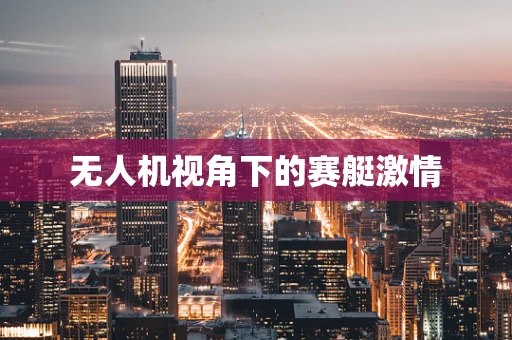 无人机视角下的赛艇激情