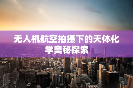 无人机航空拍摄下的天体化学奥秘探索