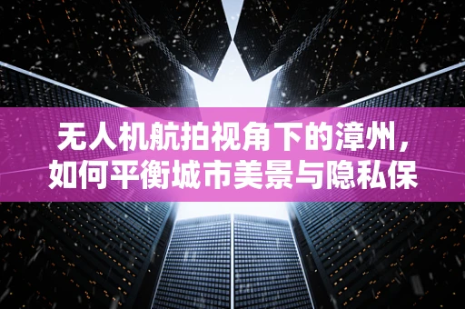 无人机航拍视角下的漳州，如何平衡城市美景与隐私保护？