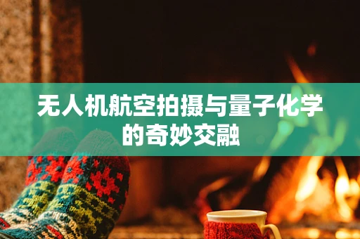 无人机航空拍摄与量子化学的奇妙交融