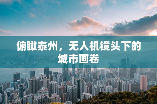 俯瞰泰州，无人机镜头下的城市画卷