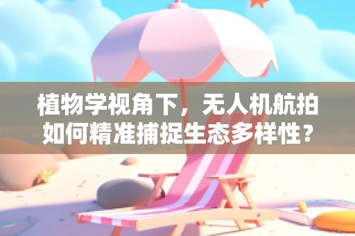 植物学视角下，无人机航拍如何精准捕捉生态多样性？