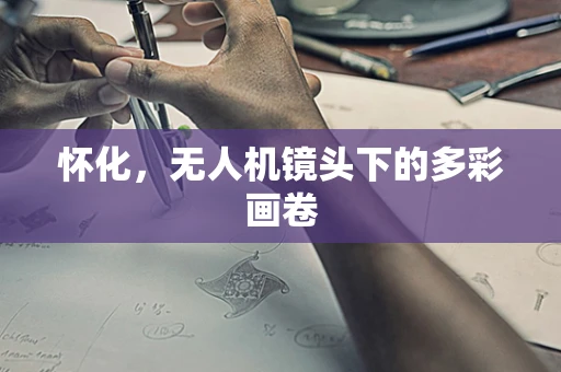 怀化，无人机镜头下的多彩画卷