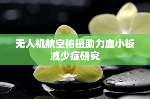无人机航空拍摄助力血小板减少症研究