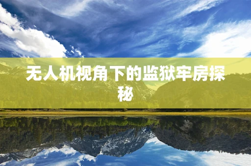 无人机视角下的监狱牢房探秘
