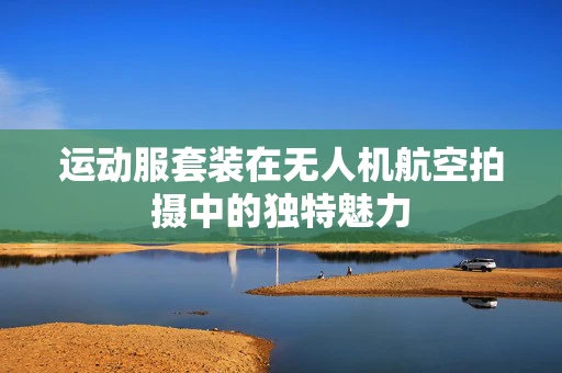 运动服套装在无人机航空拍摄中的独特魅力