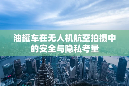油罐车在无人机航空拍摄中的安全与隐私考量