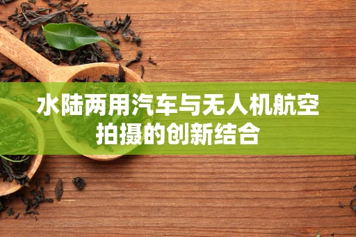 水陆两用汽车与无人机航空拍摄的创新结合