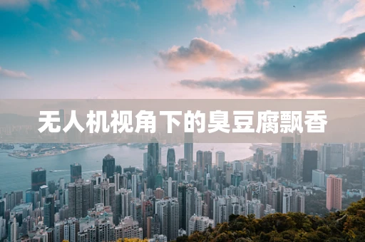 无人机视角下的臭豆腐飘香
